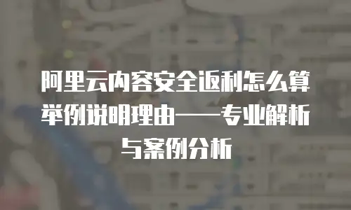 阿里云内容安全返利怎么算举例说明理由&mdash;&mdash;专业解析与案例分析