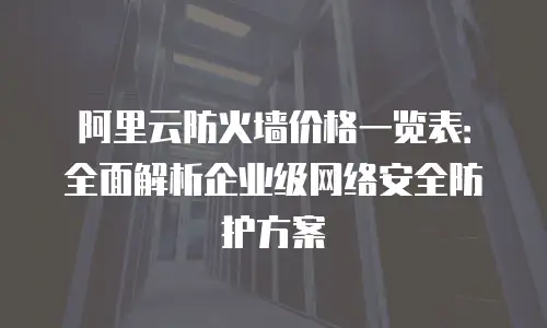 阿里云防火墙价格一览表：全面解析企业级网络安全防护方案
