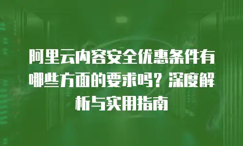 阿里云内容安全优惠条件有哪些方面的要求吗？深度解析与实用指南