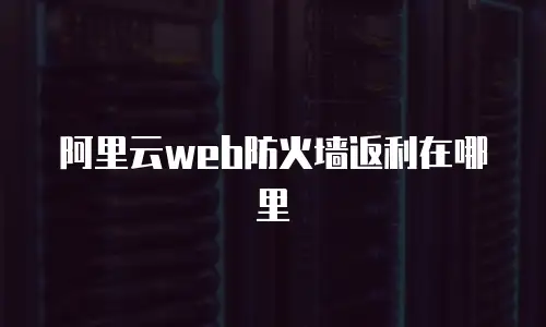 阿里云web防火墙返利在哪里