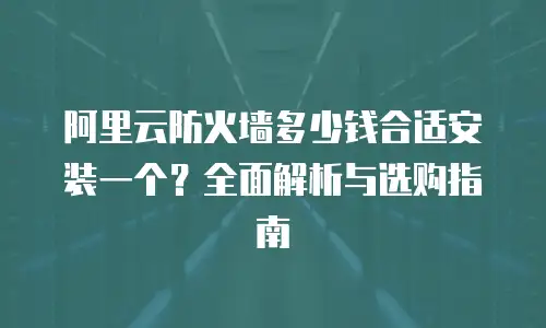 阿里云防火墙多少钱合适安装一个？全面解析与选购指南