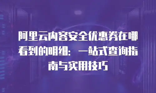 阿里云内容安全优惠券在哪看到的明细：一站式查询指南与实用技巧