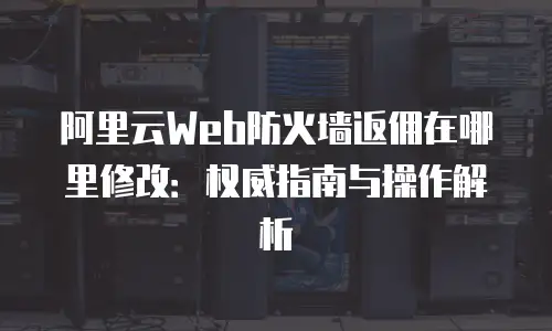 阿里云Web防火墙返佣在哪里修改：权威指南与操作解析