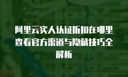 阿里云实人认证折扣在哪里查看官方渠道与隐藏技巧全解析  