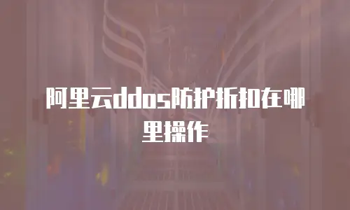 阿里云ddos防护折扣在哪里操作