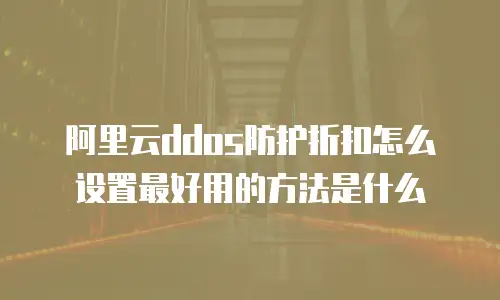 阿里云ddos防护折扣怎么设置最好用的方法是什么