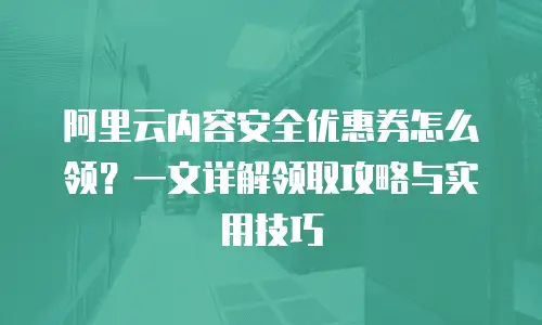 阿里云内容安全优惠券怎么领？一文详解领取攻略与实用技巧 