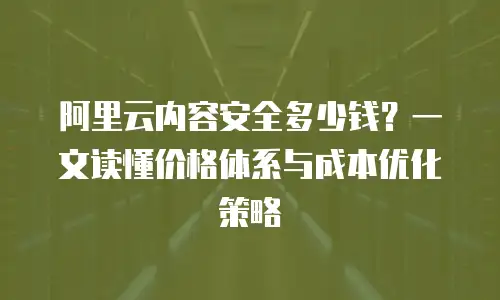 阿里云内容安全多少钱？一文读懂价格体系与成本优化策略  