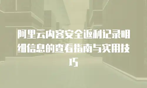 阿里云内容安全返利记录明细信息的查看指南与实用技巧