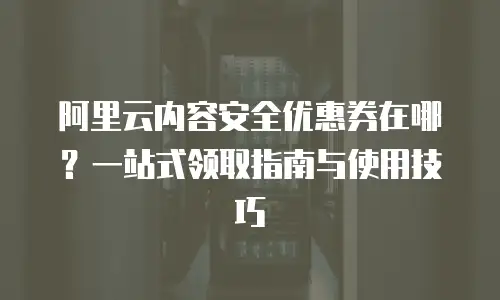 阿里云内容安全优惠券在哪？一站式领取指南与使用技巧