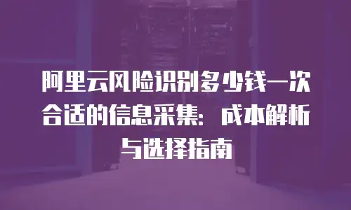 阿里云风险识别多少钱一次合适的信息采集：成本解析与选择指南