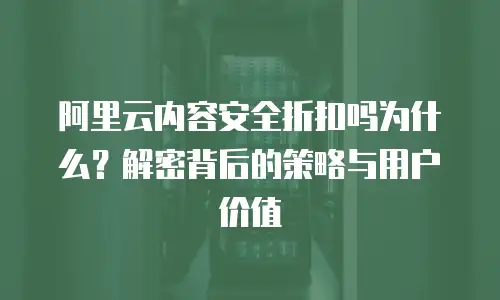 阿里云内容安全折扣吗为什么？解密背后的策略与用户价值