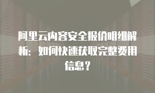 阿里云内容安全报价明细解析：如何快速获取完整费用信息？