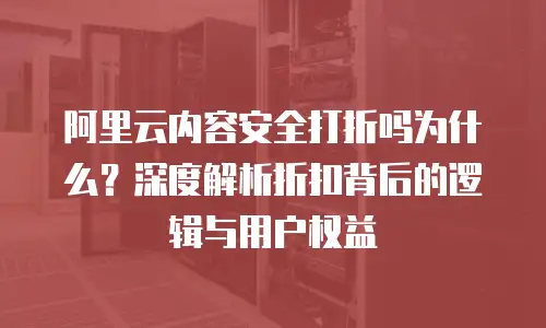 阿里云内容安全打折吗为什么？深度解析折扣背后的逻辑与用户权益