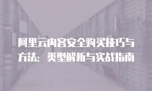 阿里云内容安全购买技巧与方法：类型解析与实战指南