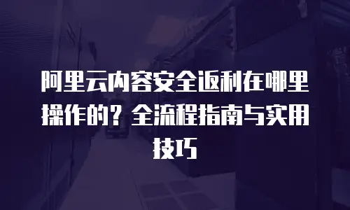 阿里云内容安全返利在哪里操作的？全流程指南与实用技巧