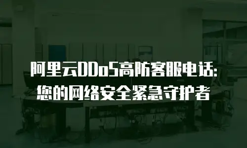 阿里云DDoS高防客服电话：您的网络安全紧急守护者