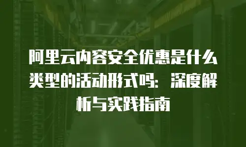 阿里云内容安全优惠是什么类型的活动形式吗：深度解析与实践指南