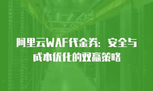 阿里云WAF代金券：安全与成本优化的双赢策略