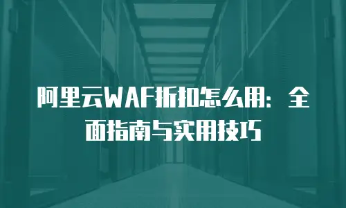 阿里云WAF折扣怎么用：全面指南与实用技巧