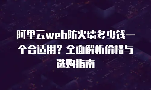 阿里云web防火墙多少钱一个合适用？全面解析价格与选购指南