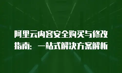 阿里云内容安全购买与修改指南：一站式解决方案解析