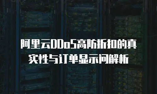 阿里云DDoS高防折扣的真实性与订单显示问解析
