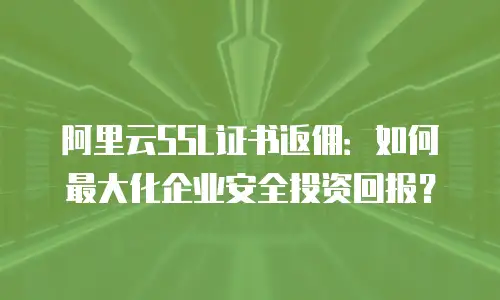 阿里云SSL证书返佣：如何最大化企业安全投资回报？