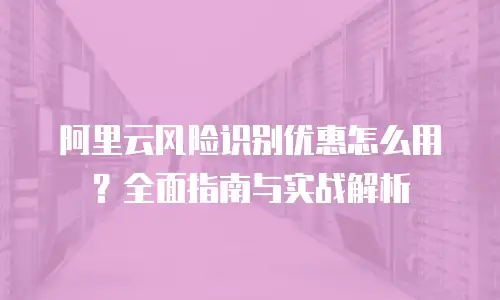 阿里云风险识别优惠怎么用？全面指南与实战解析