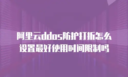 阿里云ddos防护打折怎么设置最好使用时间限制吗