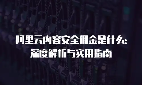阿里云内容安全佣金是什么：深度解析与实用指南