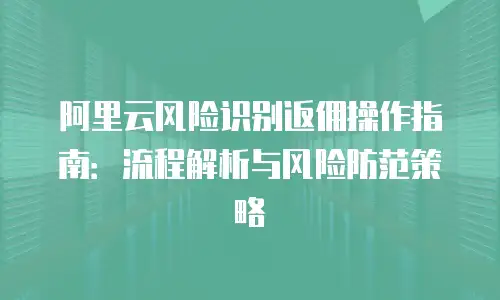 阿里云风险识别返佣操作指南：流程解析与风险防范策略