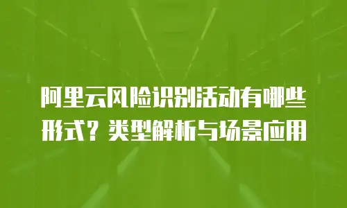 阿里云风险识别活动有哪些形式？类型解析与场景应用  