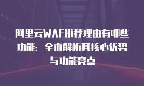 阿里云WAF推荐理由有哪些功能：全面解析其核心优势与功能亮点