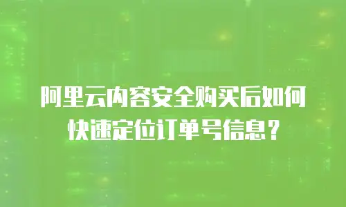 阿里云内容安全购买后如何快速定位订单号信息？