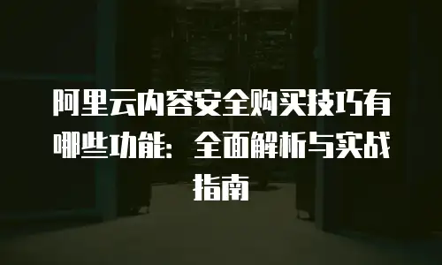 阿里云内容安全购买技巧有哪些功能：全面解析与实战指南
