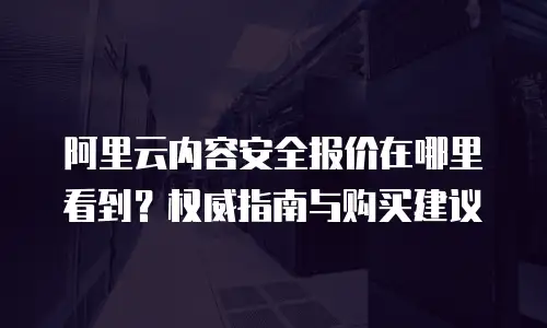 阿里云内容安全报价在哪里看到？权威指南与购买建议