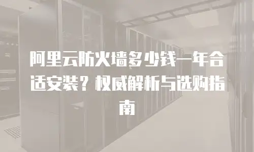 阿里云防火墙多少钱一年合适安装？权威解析与选购指南
