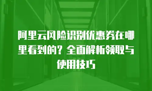 阿里云风险识别优惠券在哪里看到的？全面解析领取与使用技巧  
