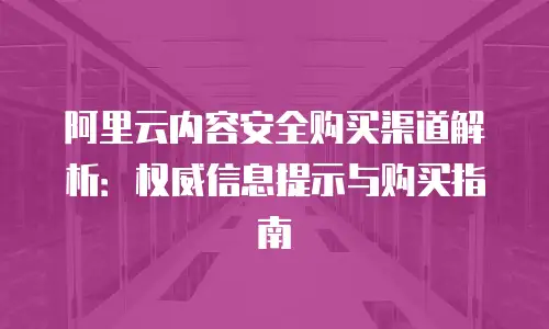 阿里云内容安全购买渠道解析：权威信息提示与购买指南