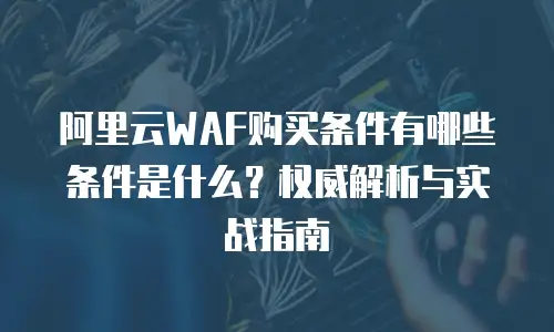 阿里云WAF购买条件有哪些条件是什么？权威解析与实战指南