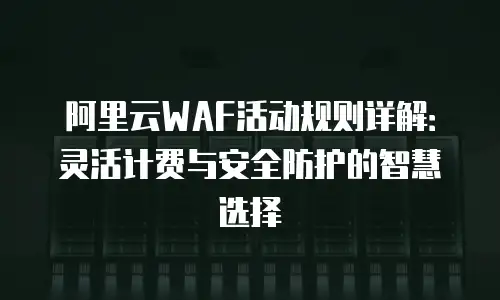 阿里云WAF活动规则详解：灵活计费与安全防护的智慧选择