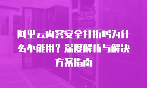 阿里云内容安全打折吗为什么不能用？深度解析与解决方案指南