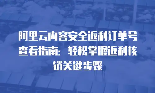 阿里云内容安全返利订单号查看指南：轻松掌握返利核销关键步骤