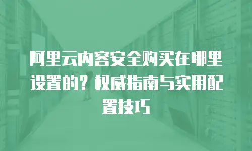 阿里云内容安全购买在哪里设置的？权威指南与实用配置技巧