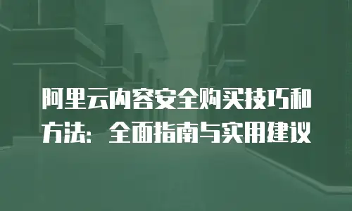 阿里云内容安全购买技巧和方法：全面指南与实用建议