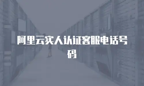 阿里云实人认证客服电话号码
