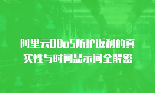 阿里云DDoS防护返利的真实性与时间显示问全解密  