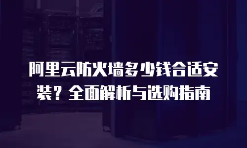 阿里云防火墙多少钱合适安装？全面解析与选购指南