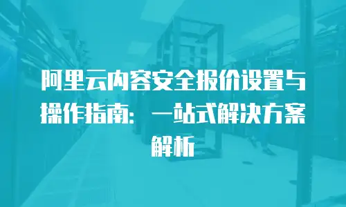 阿里云内容安全报价设置与操作指南：一站式解决方案解析